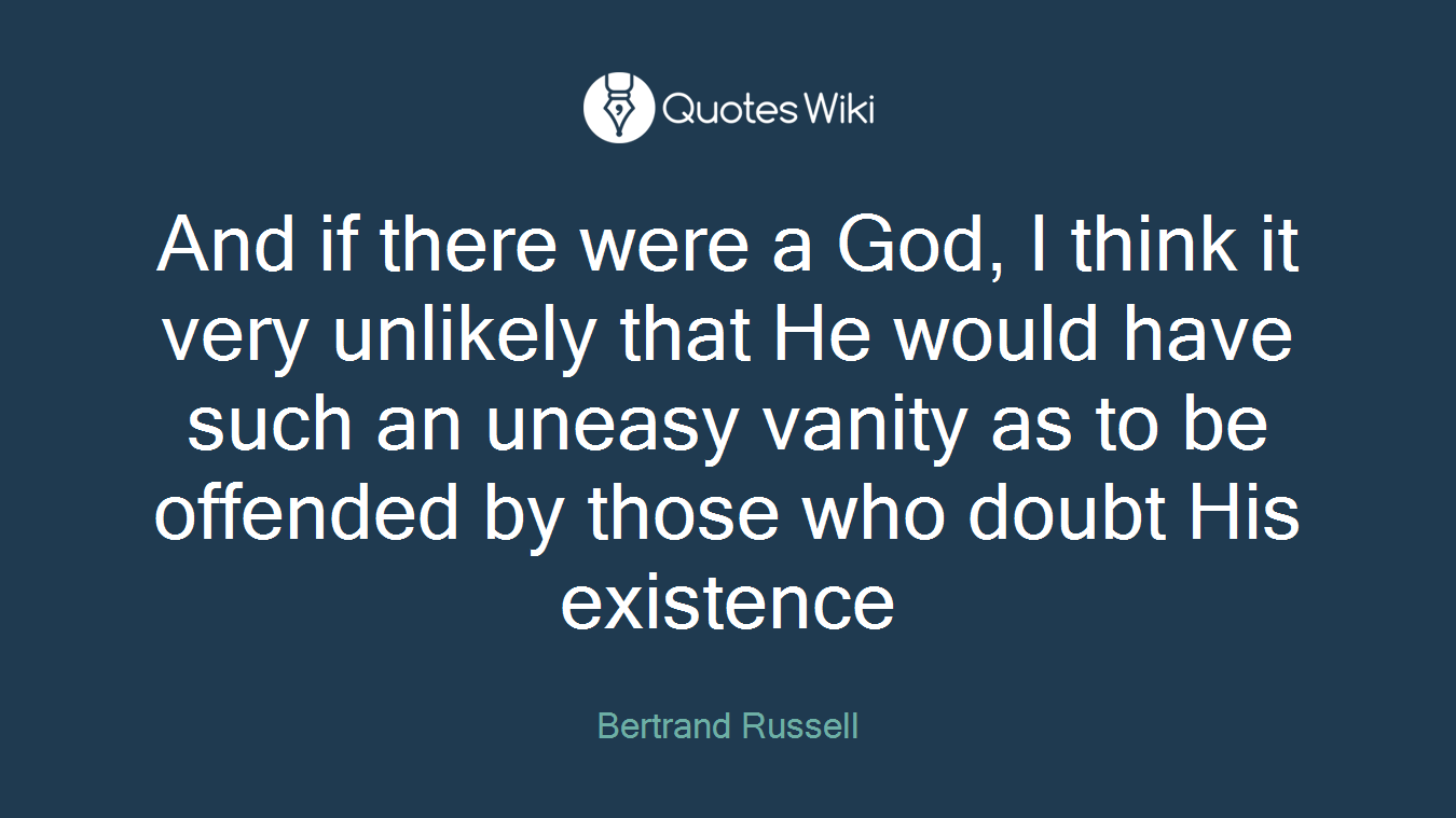 And if there were a God, I think it very unlikely that He would have such an uneasy vanity as to be offended by those who doubt His existence