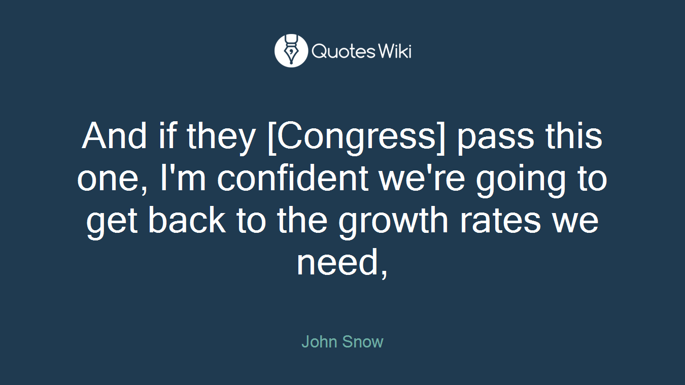 And if they [Congress] pass this one, I'm confident we're going to get back to the growth rates we need,