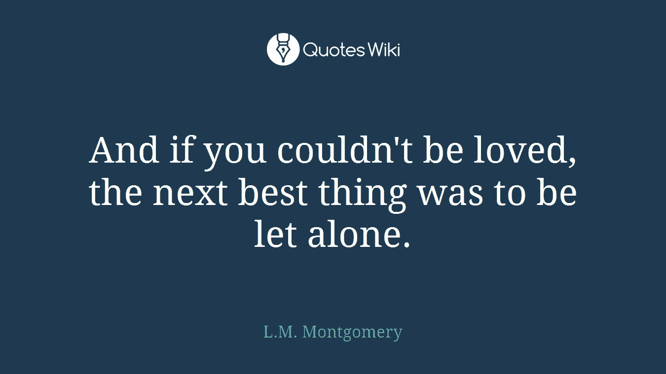 And if you couldn't be loved, the next best thing was to be let alone.