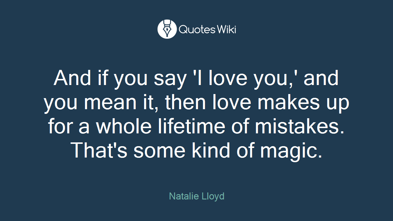 And if you say 'I love you,' and you mean it, then love makes up for a whole lifetime of mistakes. That's some kind of magic.