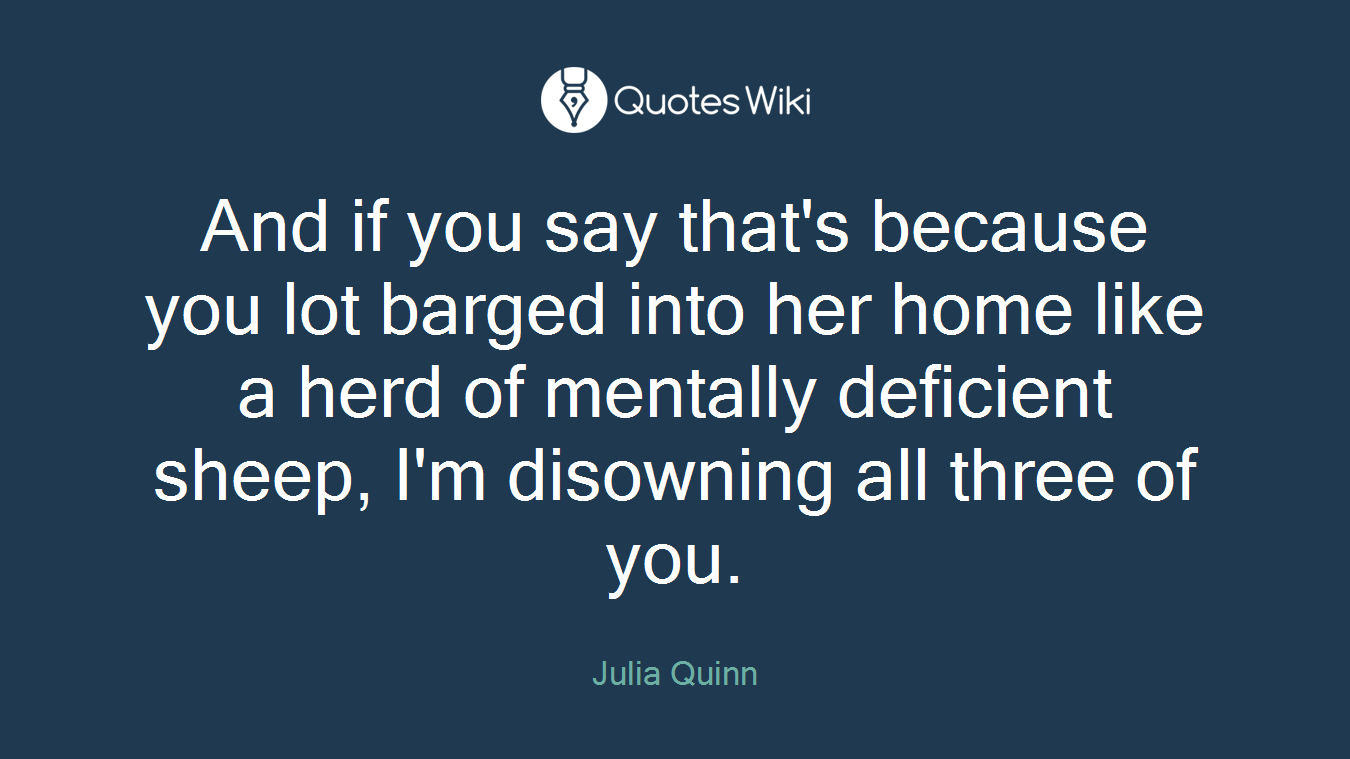And if you say that's because you lot barged into her home like a herd of mentally deficient sheep, I'm disowning all three of you.