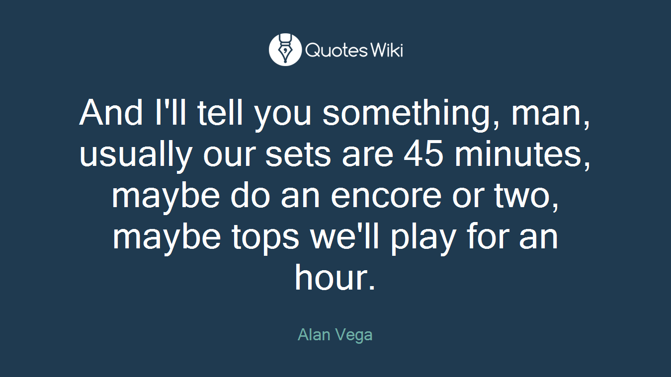 And I'll tell you something, man, usually our sets are 45 minutes, maybe do an encore or two, maybe tops we'll play for an hour.