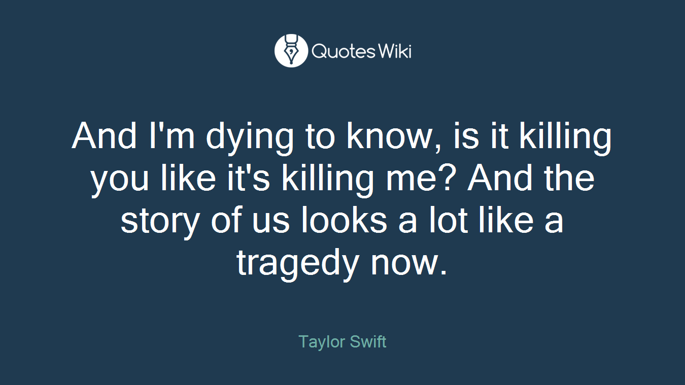 And I'm dying to know, is it killing you like it's killing me? And the story of us looks a lot like a tragedy now.