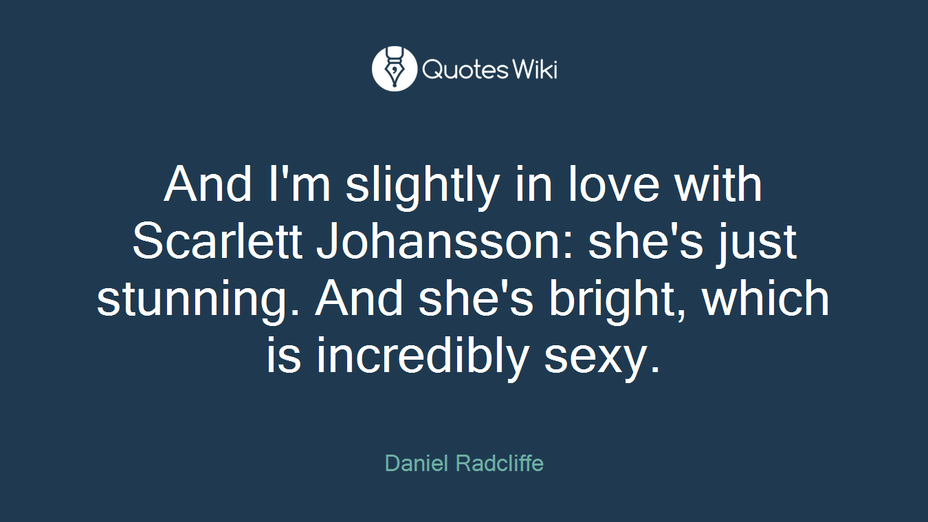 And I'm slightly in love with Scarlett Johansson: she's just stunning. And she's bright, which is incredibly sexy.