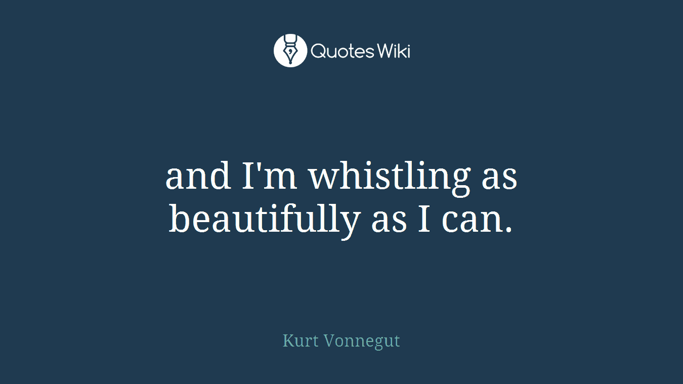 and I'm whistling as beautifully as I can.