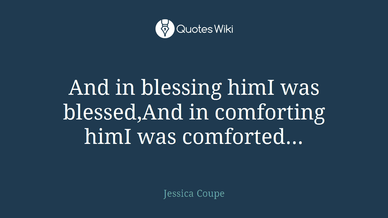 And in blessing himI was blessed,And in comforting himI was comforted…