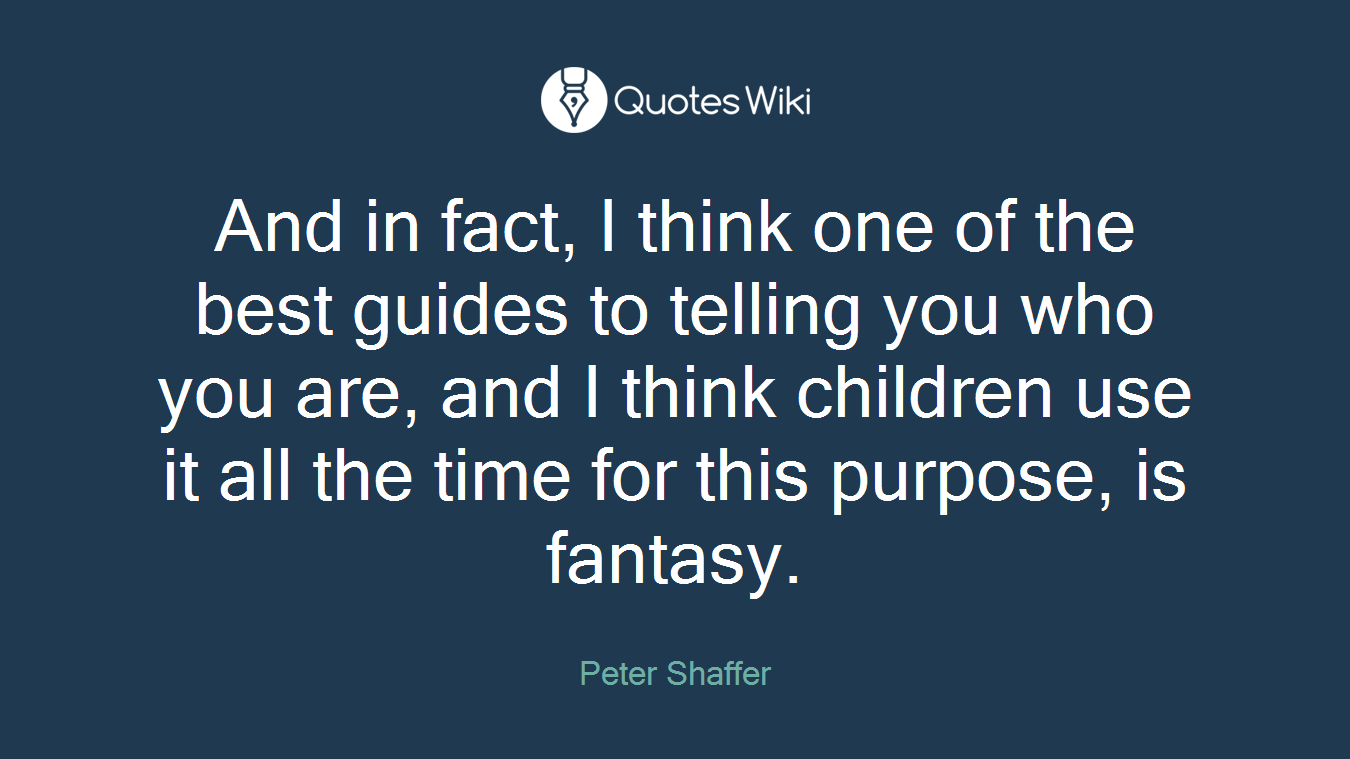 And in fact, I think one of the best guides to telling you who you are, and I think children use it all the time for this purpose, is fantasy.