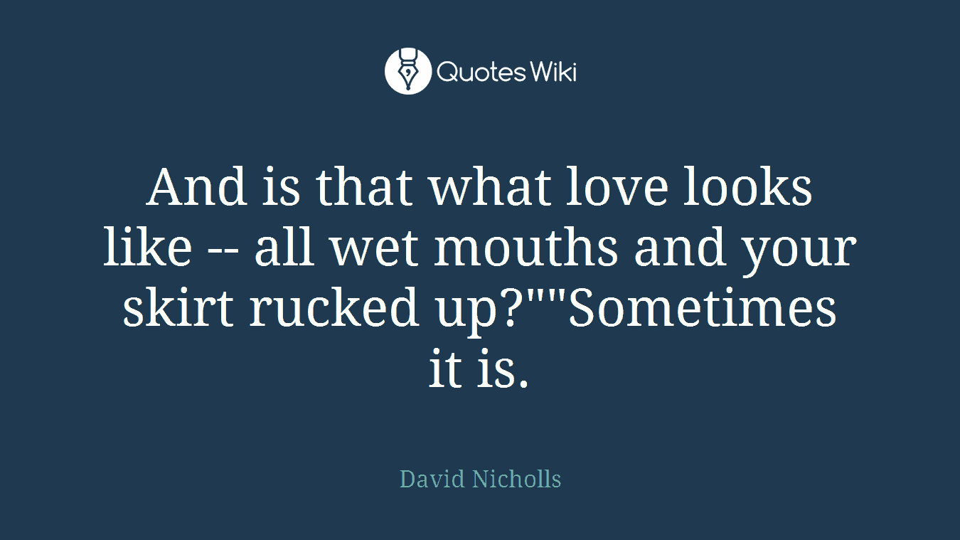And is that what love looks like -- all wet mouths and your skirt rucked up?""Sometimes it is.
