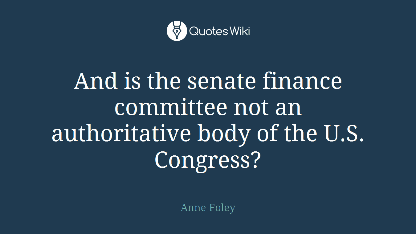 And is the senate finance committee not an authoritative body of the U.S. Congress?