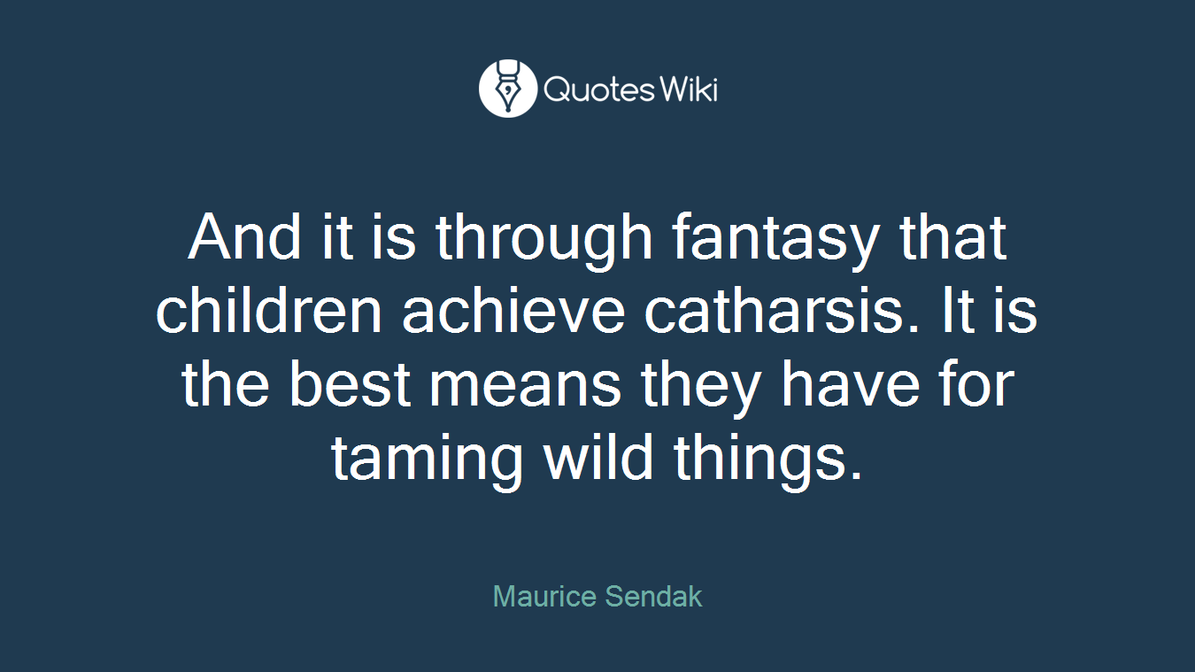 And it is through fantasy that children achieve catharsis. It is the best means they have for taming wild things.