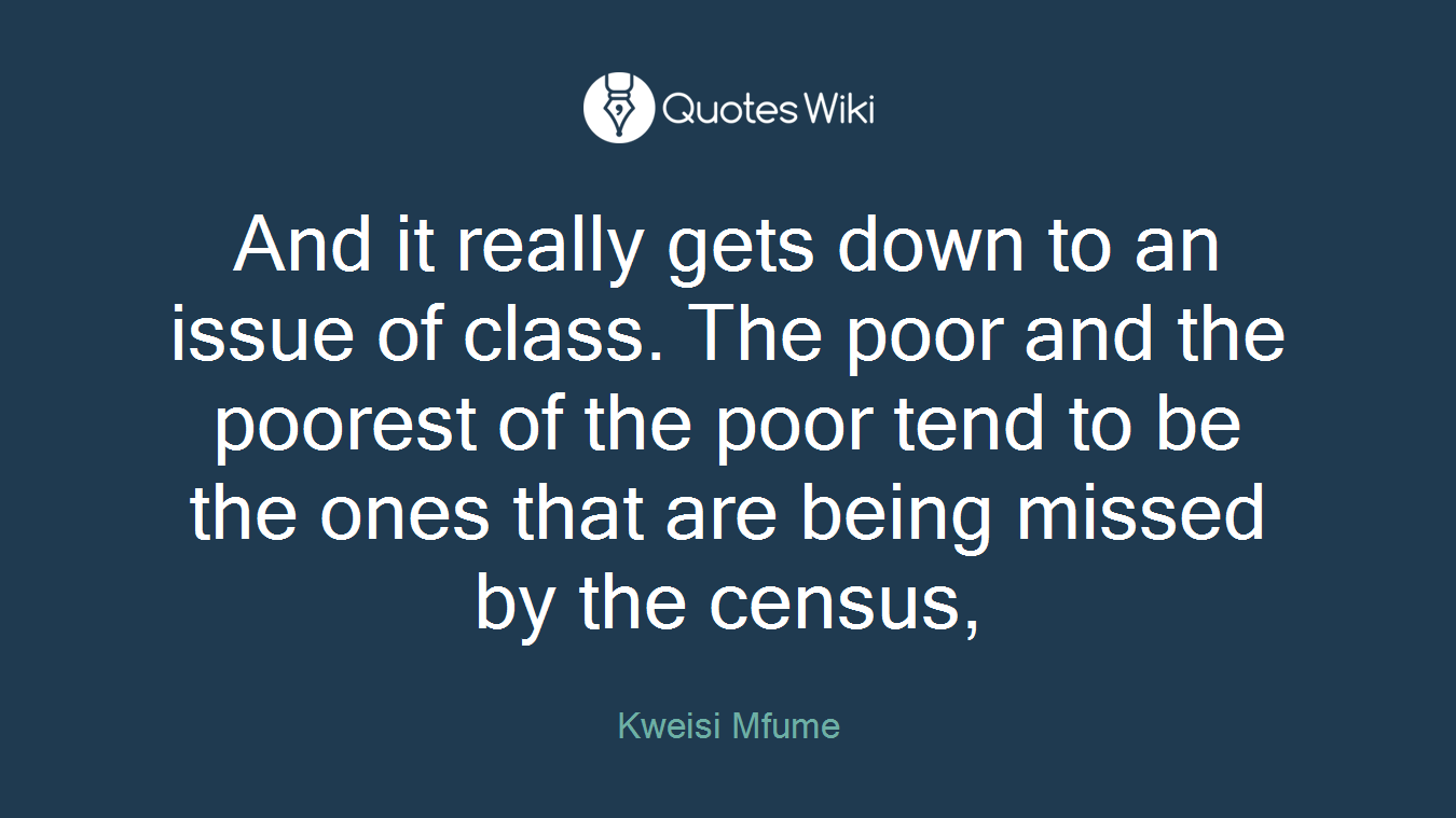 And it really gets down to an issue of class. The poor and the poorest of the poor tend to be the ones that are being missed by the census,