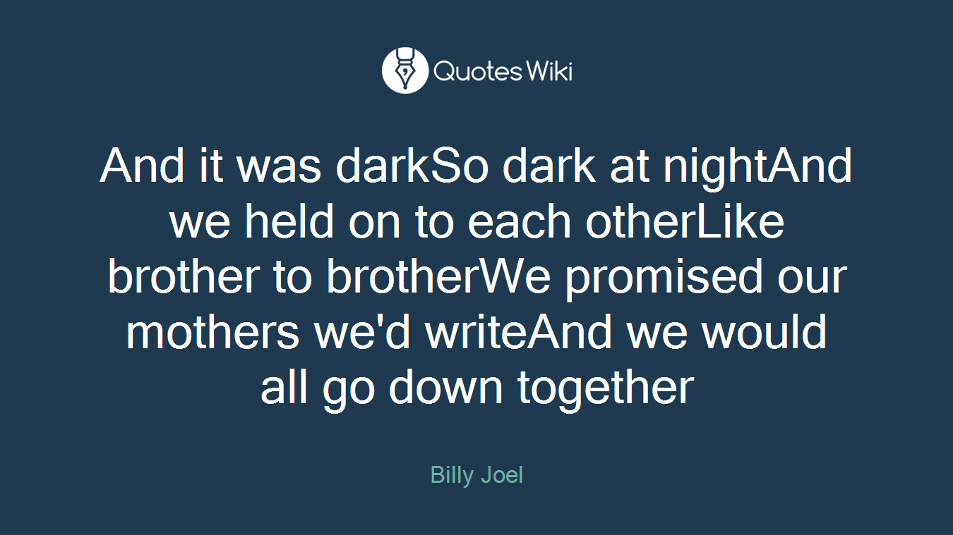 And it was darkSo dark at nightAnd we held on to each otherLike brother to brotherWe promised our mothers we'd writeAnd we would all go down together