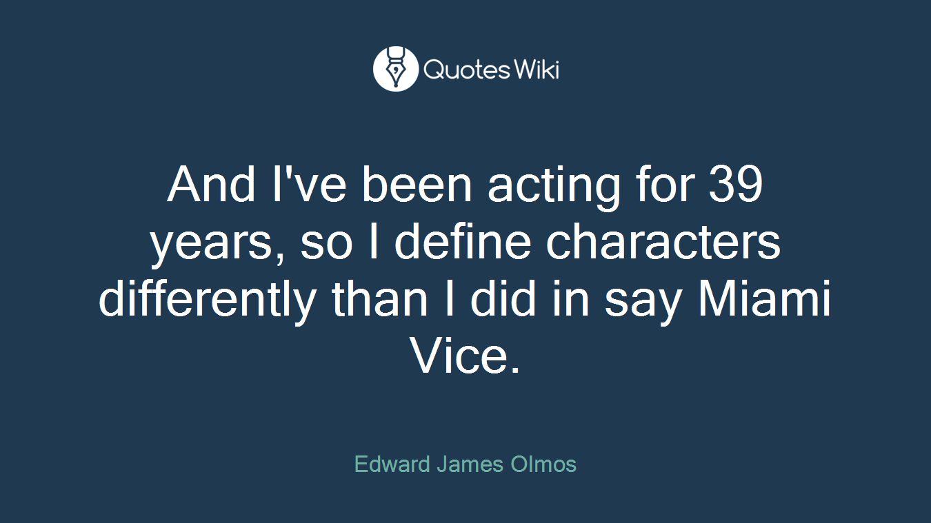 And I've been acting for 39 years, so I define characters differently than I did in say Miami Vice.