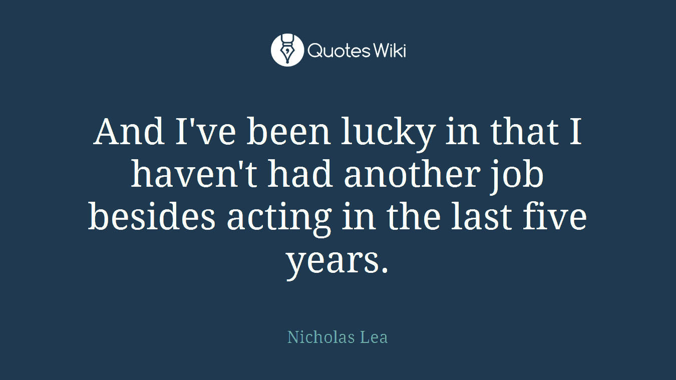 And I've been lucky in that I haven't had another job besides acting in the last five years.