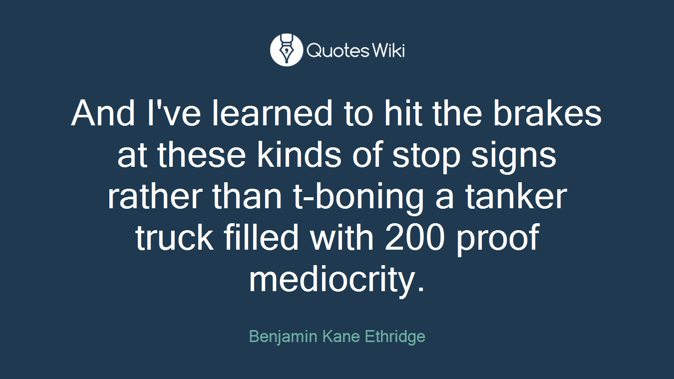 And I've learned to hit the brakes at these kinds of stop signs rather than t-boning a tanker truck filled with 200 proof mediocrity.