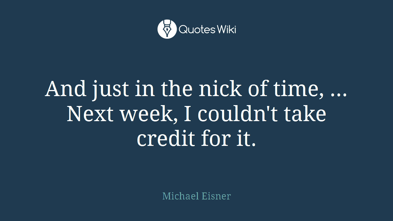 And just in the nick of time, ... Next week, I couldn't take credit for it.