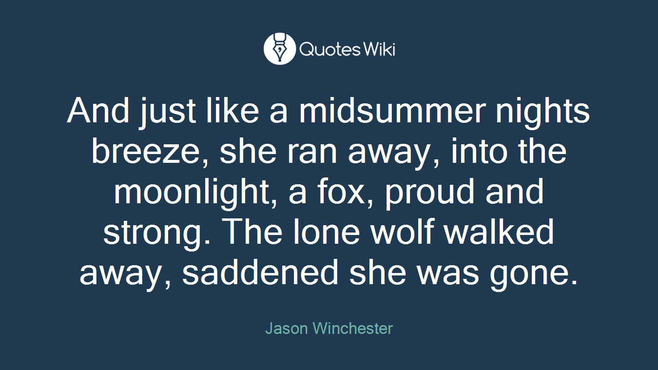 And just like a midsummer nights breeze, she ran away, into the moonlight, a fox, proud and strong. The lone wolf walked away, saddened she was gone.