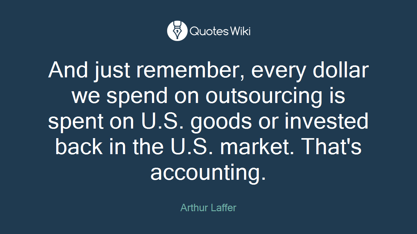 And just remember, every dollar we spend on outsourcing is spent on U.S. goods or invested back in the U.S. market. That's accounting.