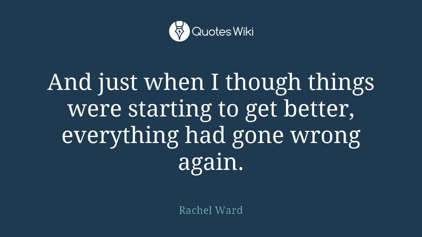 And just when I though things were starting to get better, everything had gone wrong again.