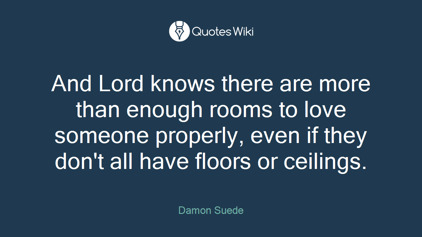 And Lord knows there are more than enough rooms to love someone properly, even if they don't all have floors or ceilings.