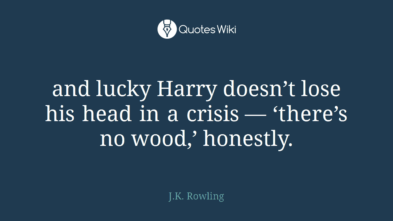 and lucky Harry doesn’t lose his head in a crisis — ‘there’s no wood,’ honestly.
