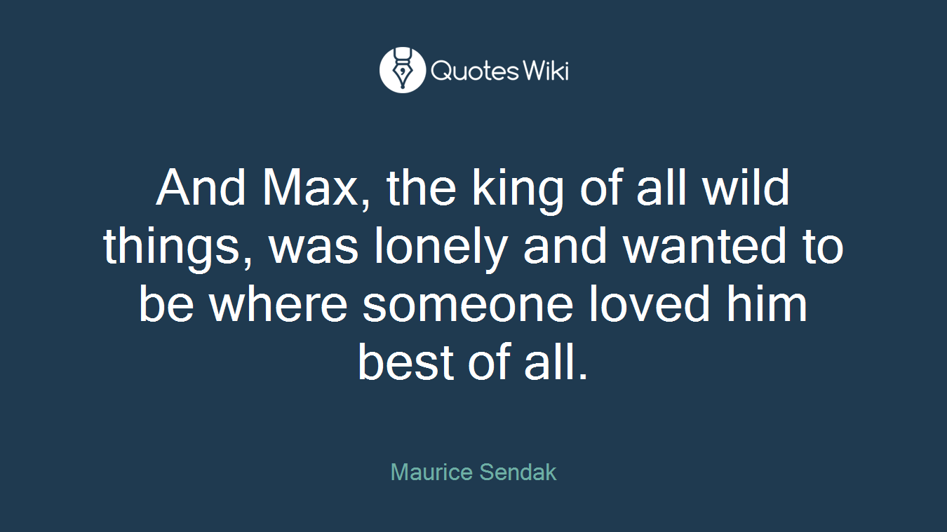 And Max, the king of all wild things, was lonely and wanted to be where someone loved him best of all.
