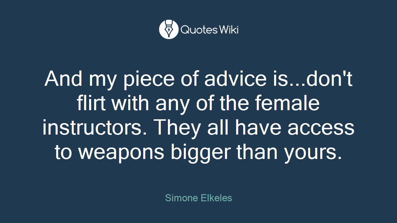 And my piece of advice is...don't flirt with any of the female instructors. They all have access to weapons bigger than yours.