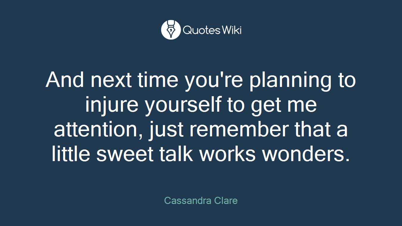 And next time you're planning to injure yourself to get me attention, just remember that a little sweet talk works wonders.