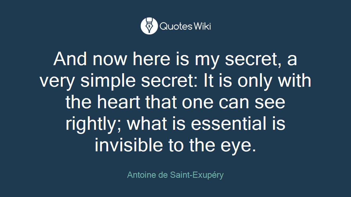 And now here is my secret, a very simple secret: It is only with the heart that one can see rightly; what is essential is invisible to the eye.