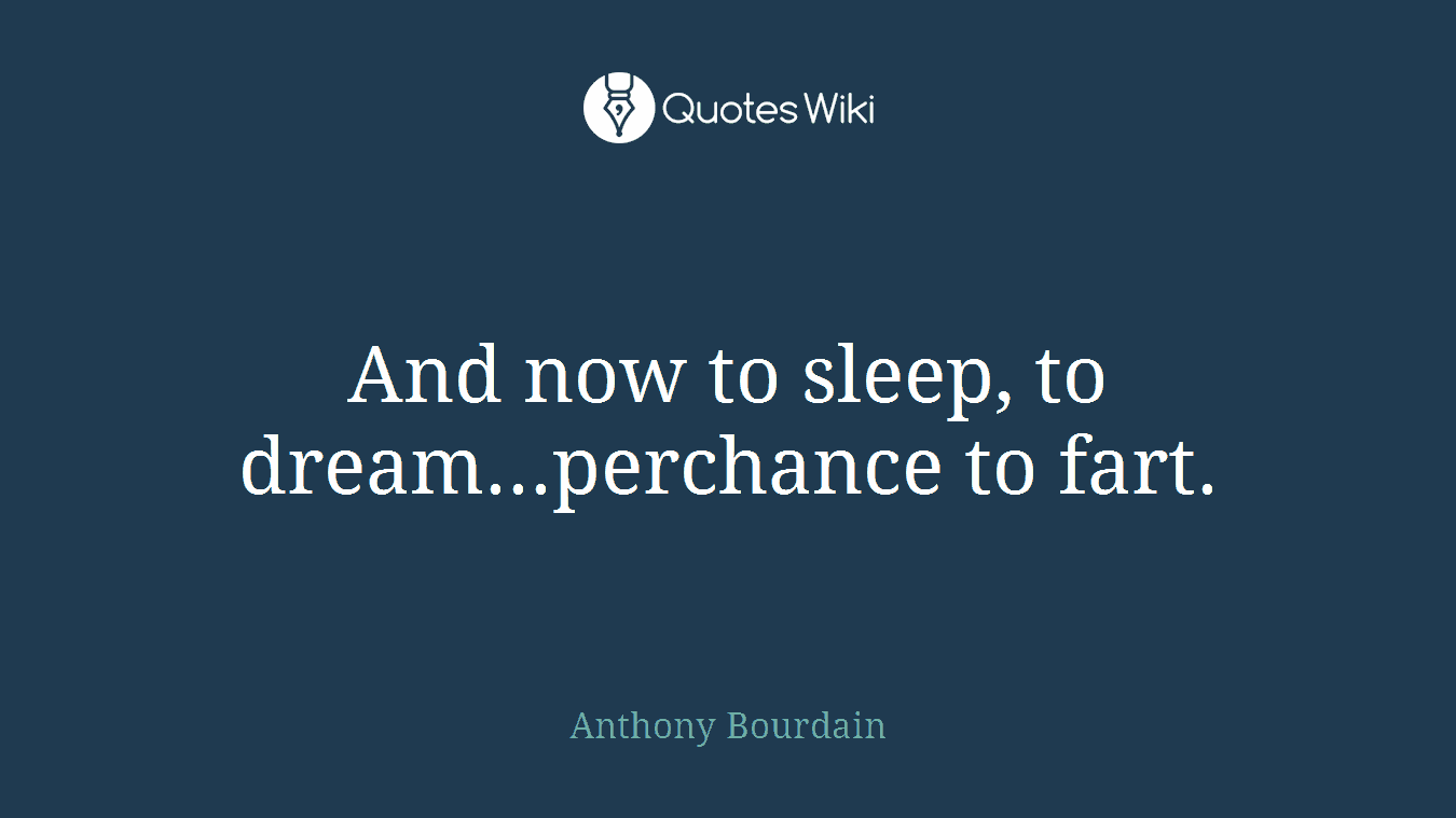 And now to sleep, to dream...perchance to fart.