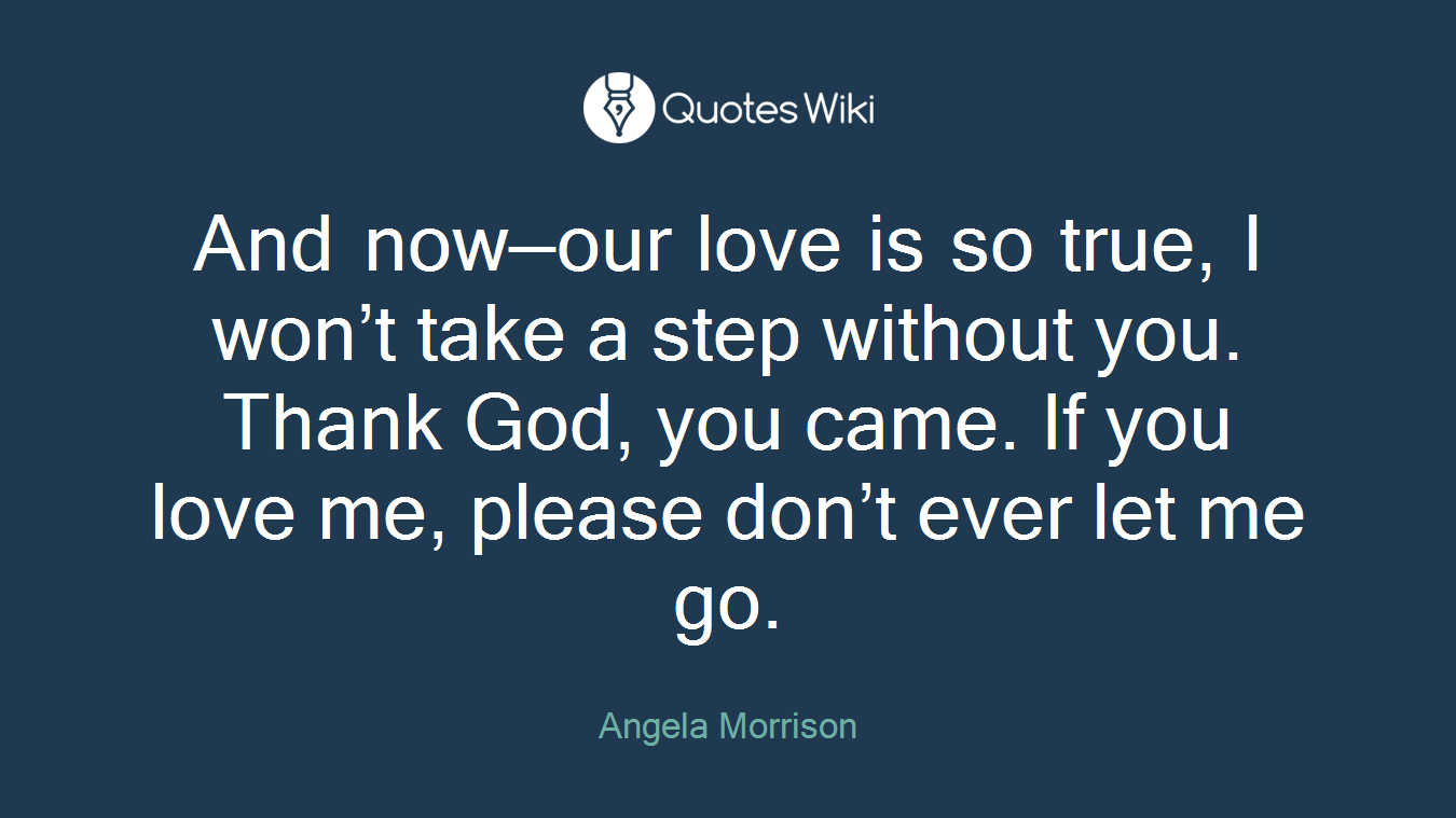 And now—our love is so true, I won’t take a step without you. Thank God, you came. If you love me, please don’t ever let me go.