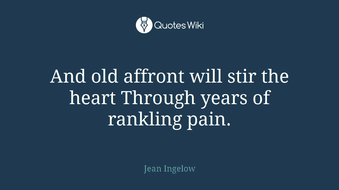 And old affront will stir the heart Through years of rankling pain.