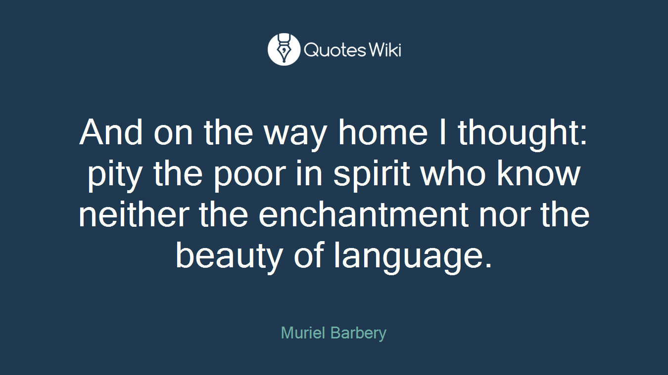 And on the way home I thought: pity the poor in spirit who know neither the enchantment nor the beauty of language.