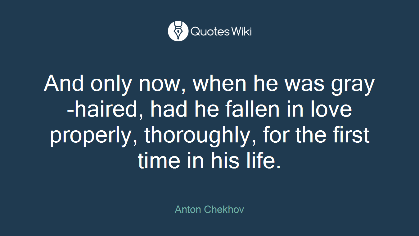 And only now, when he was gray-haired, had he fallen in love properly, thoroughly, for the first time in his life.