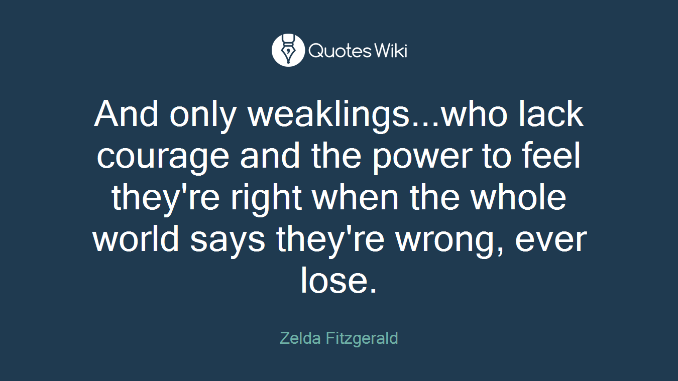 And only weaklings...who lack courage and the power to feel they're right when the whole world says they're wrong, ever lose.