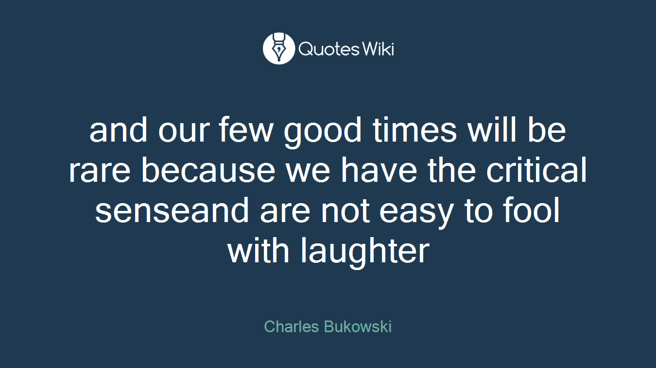 and our few good times will be rare because we have the critical senseand are not easy to fool with laughter