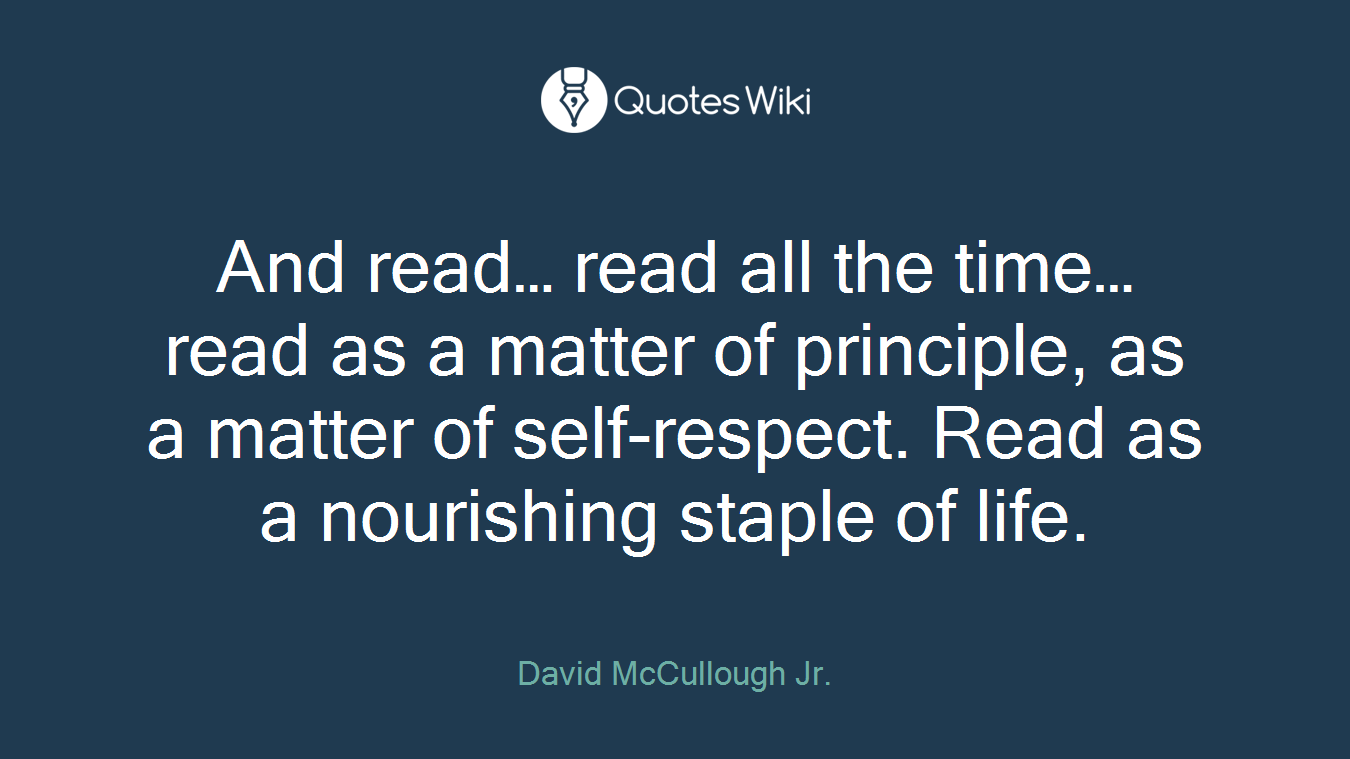 And read… read all the time… read as a matter of principle, as a matter of self-respect. Read as a nourishing staple of life.