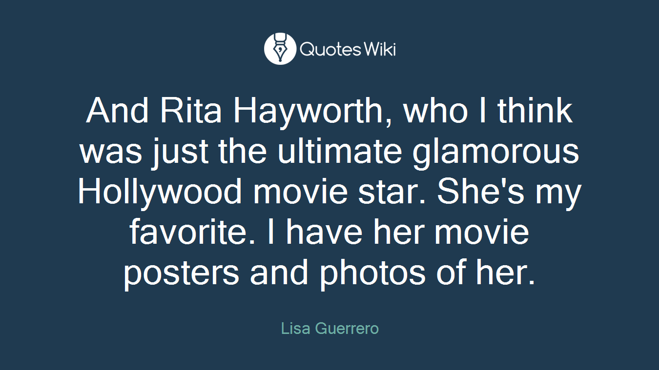 And Rita Hayworth, who I think was just the ultimate glamorous Hollywood movie star. She's my favorite. I have her movie posters and photos of her.