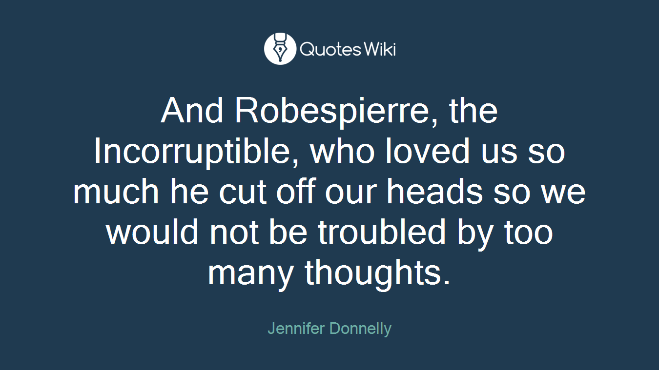 And Robespierre, the Incorruptible, who loved us so much he cut off our heads so we would not be troubled by too many thoughts.