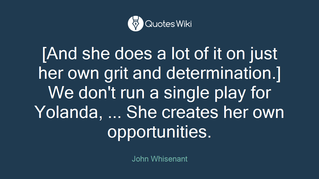 [And she does a lot of it on just her own grit and determination.] We don't run a single play for Yolanda, ... She creates her own opportunities.