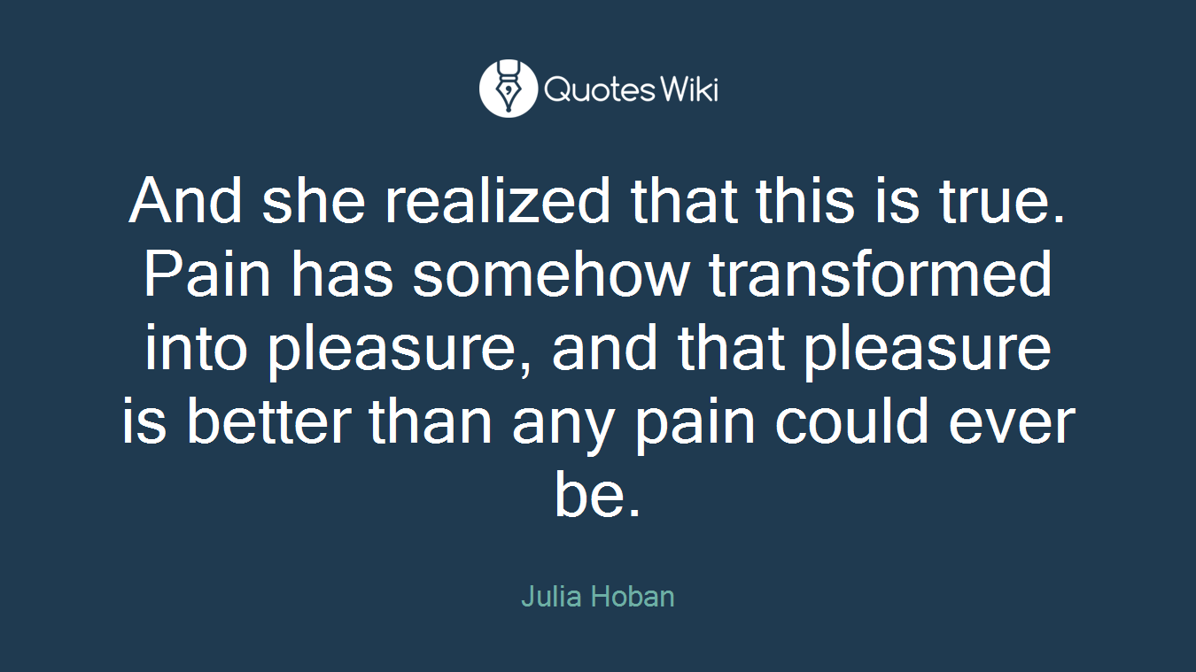 And she realized that this is true. Pain has somehow transformed into pleasure, and that pleasure is better than any pain could ever be.