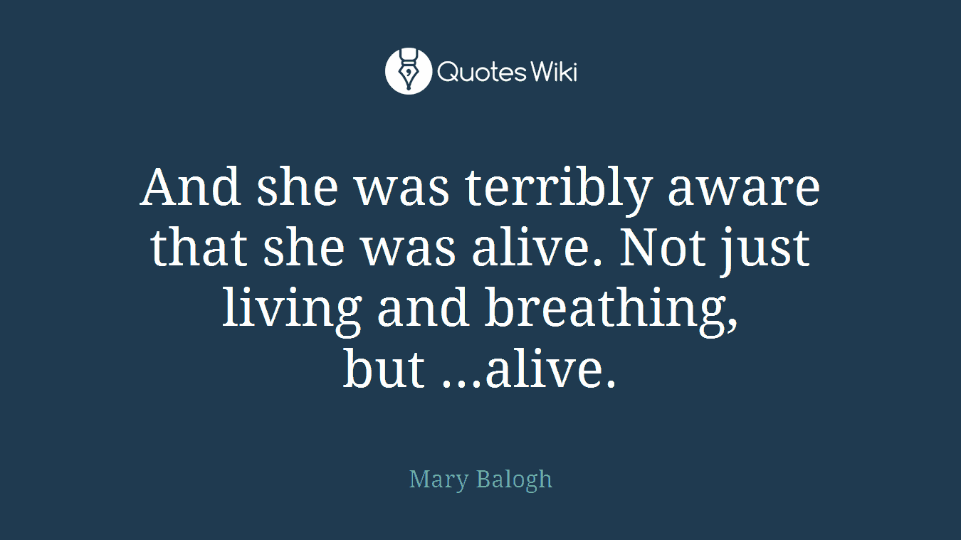 And she was terribly aware that she was alive. Not just living and breathing, but ...alive.