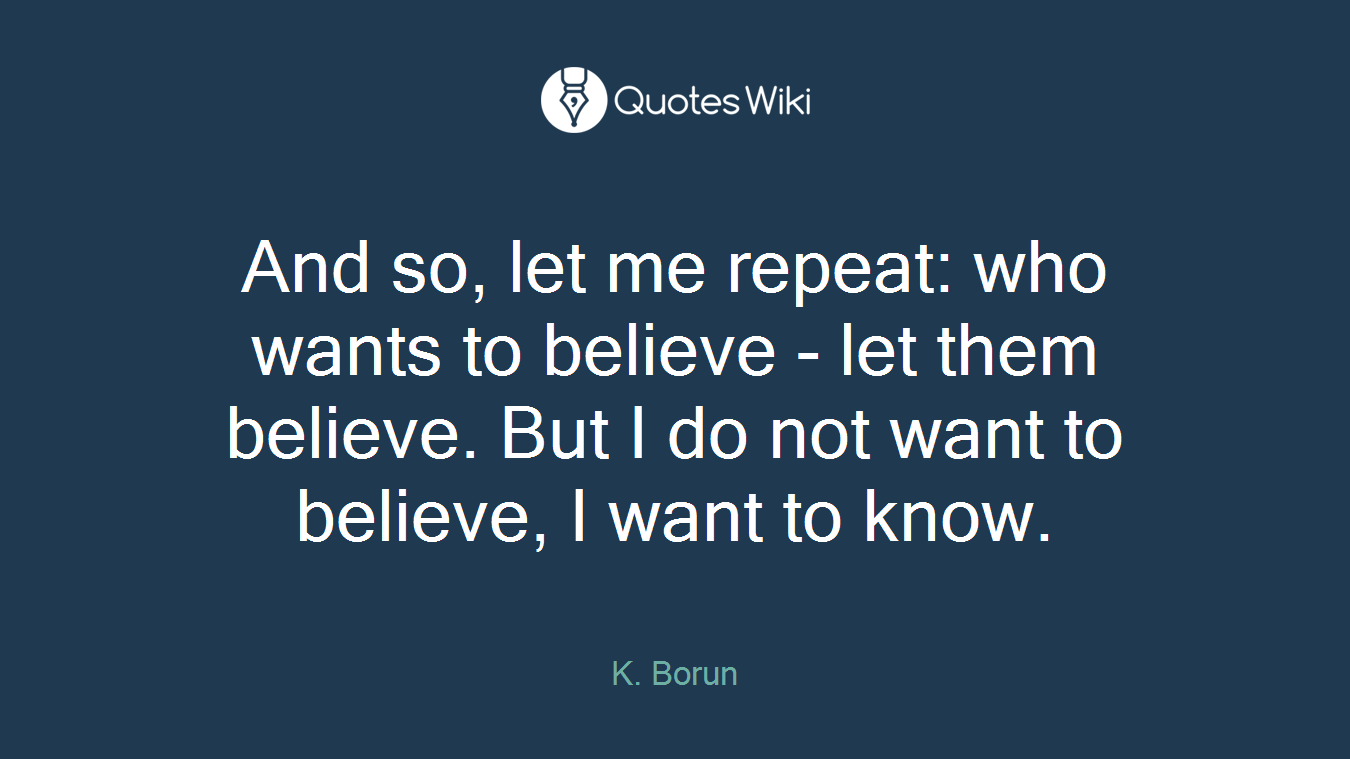 And so, let me repeat: who wants to believe - let them believe. But I do not want to believe, I want to know.