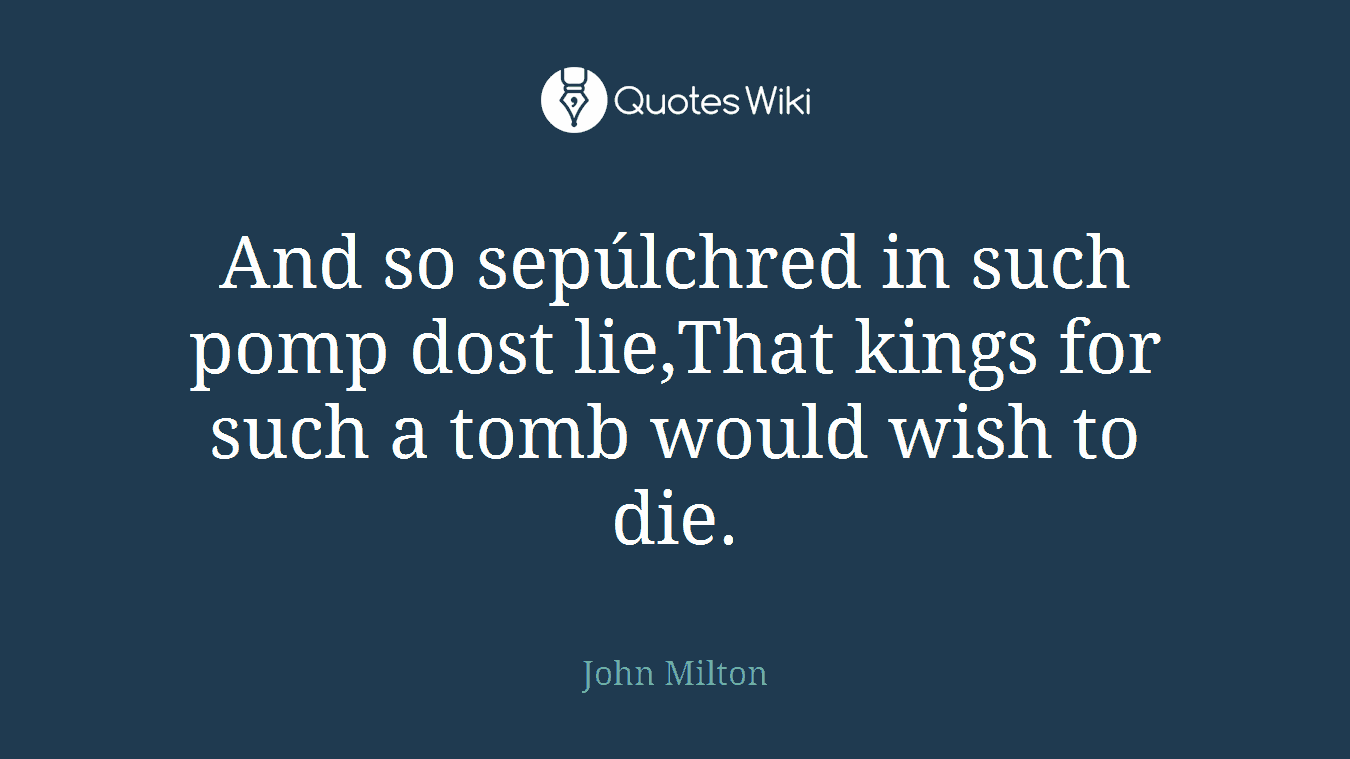 And so sepúlchred in such pomp dost lie,That kings for such a tomb would wish to die.
