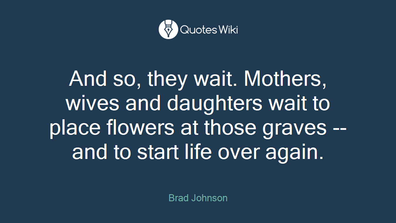 And so, they wait. Mothers, wives and daughters wait to place flowers at those graves -- and to start life over again.