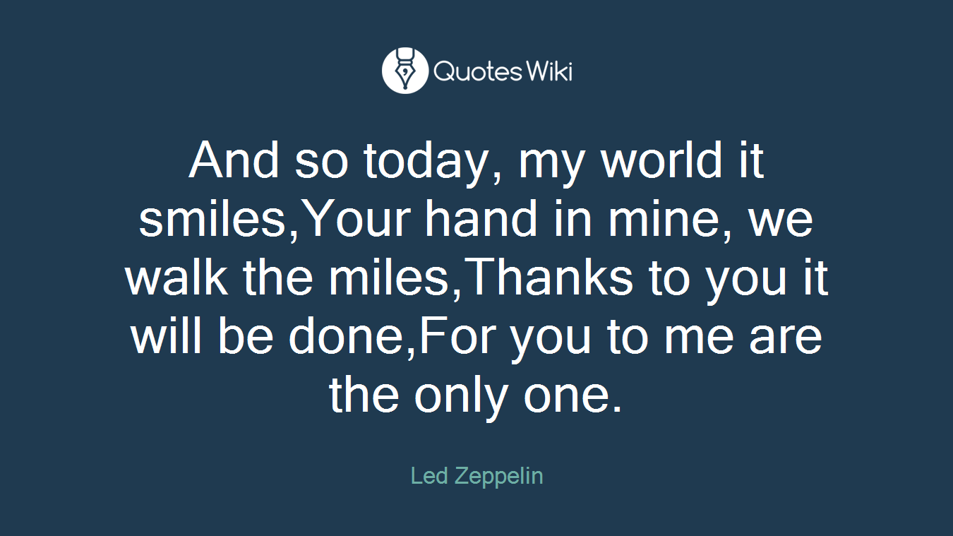And so today, my world it smiles,Your hand in mine, we walk the miles,Thanks to you it will be done,For you to me are the only one.
