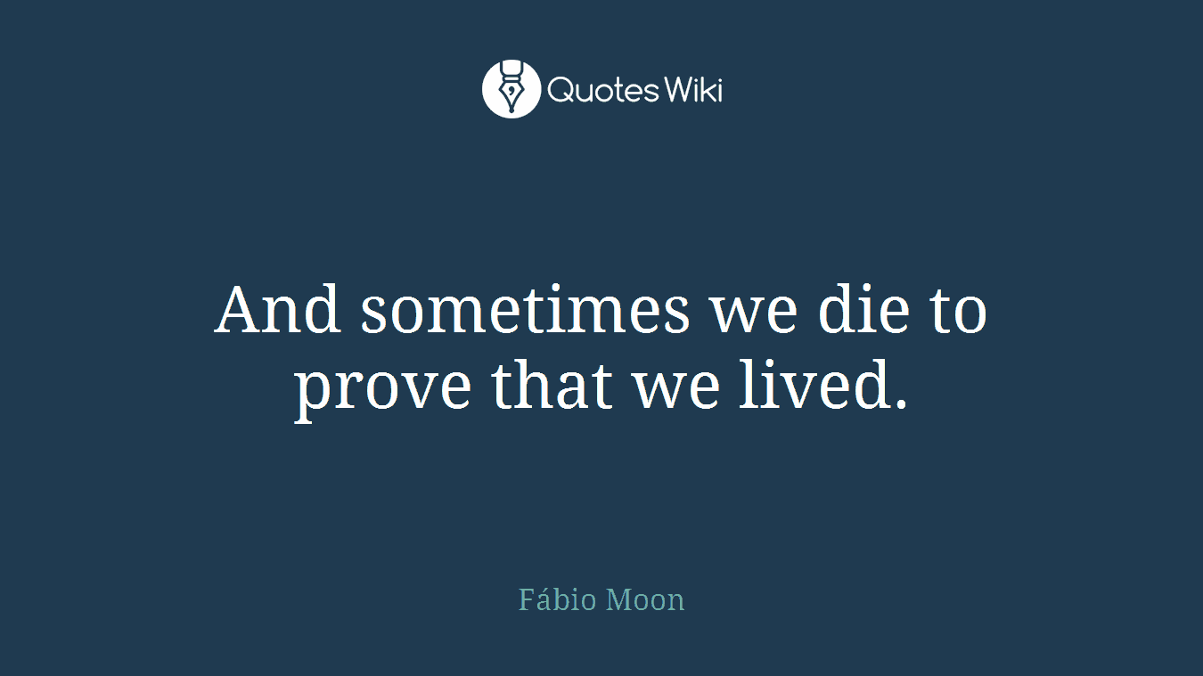 And sometimes we die to prove that we lived.