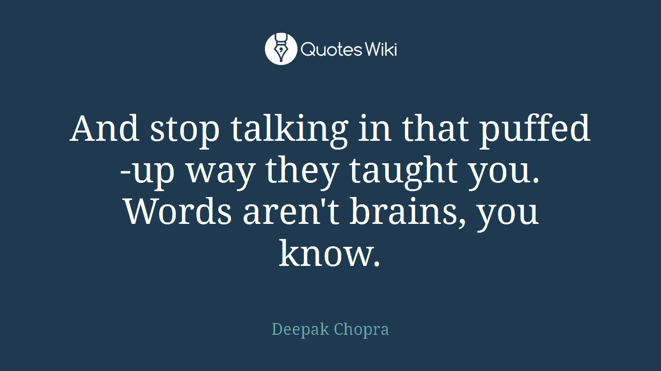 And stop talking in that puffed-up way they taught you. Words aren't brains, you know.