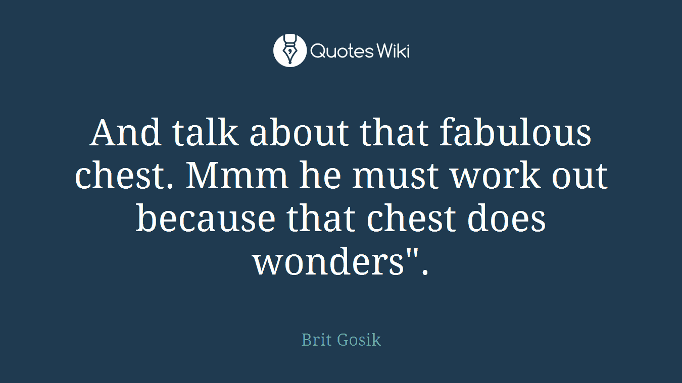 And talk about that fabulous chest. Mmm he must work out because that chest does wonders".
