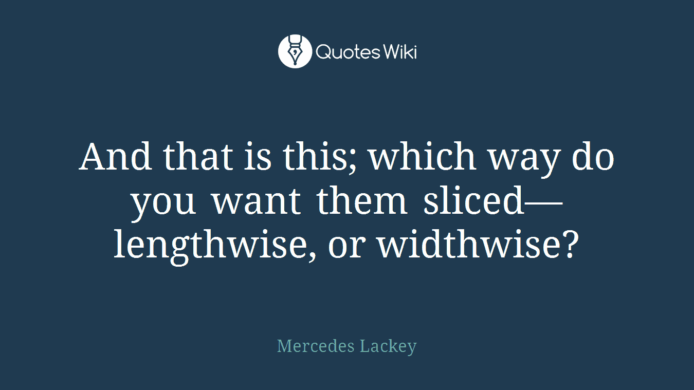And that is this; which way do you want them sliced—lengthwise, or widthwise?